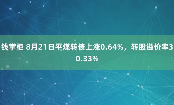 钱掌柜 8月21日平煤转债上涨0.64%，转股溢价率30.33%