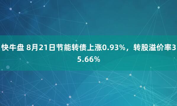快牛盘 8月21日节能转债上涨0.93%，转股溢价率35.66%
