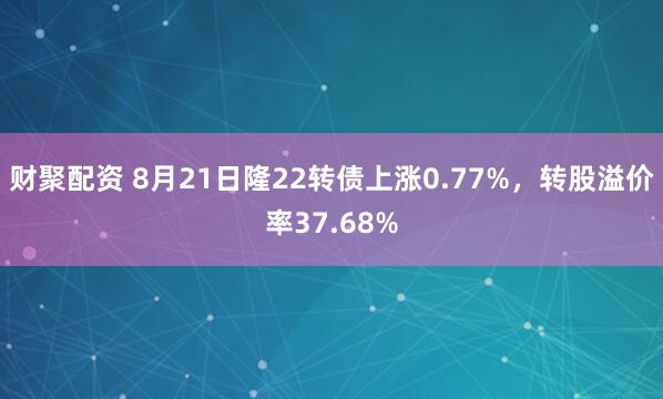 财聚配资 8月21日隆22转债上涨0.77%，转股溢价率37.68%