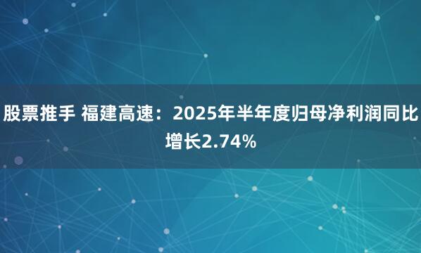 股票推手 福建高速：2025年半年度归母净利润同比增长2.74%