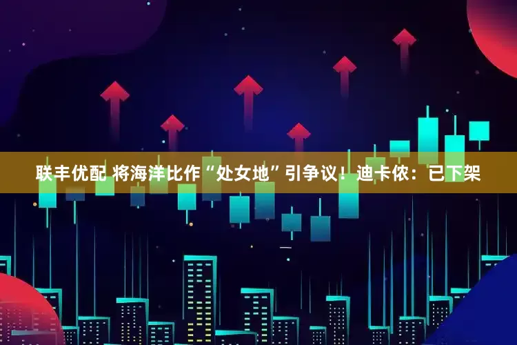 联丰优配 将海洋比作“处女地”引争议！迪卡侬：已下架
