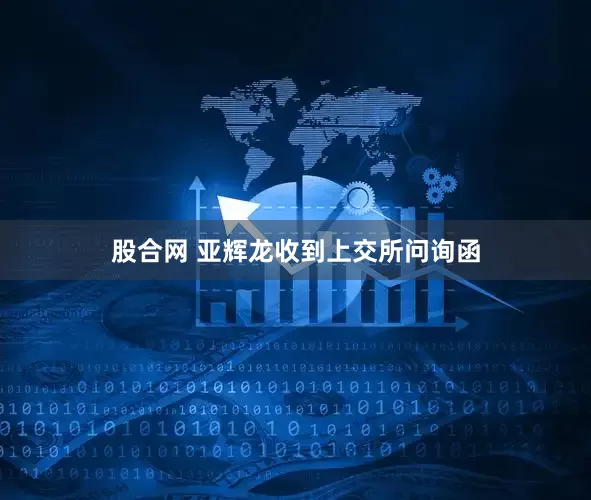 股合网 亚辉龙收到上交所问询函