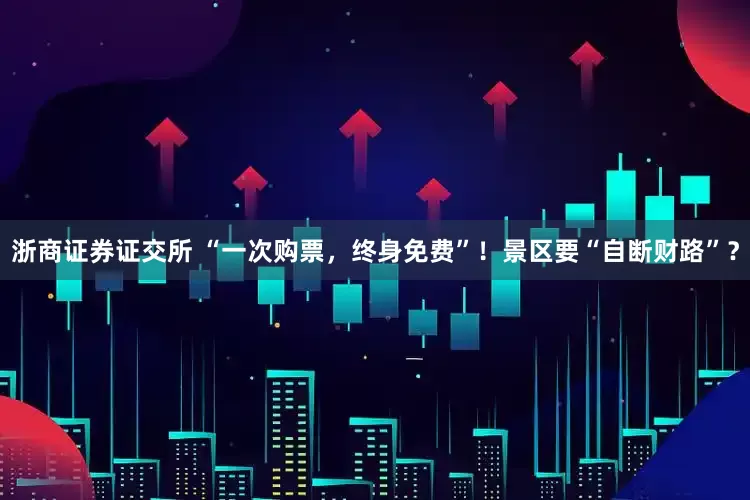 浙商证券证交所 “一次购票，终身免费”！景区要“自断财路”？