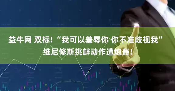 益牛网 双标! “我可以羞辱你 你不准歧视我” 维尼修斯挑衅动作遭炮轰!