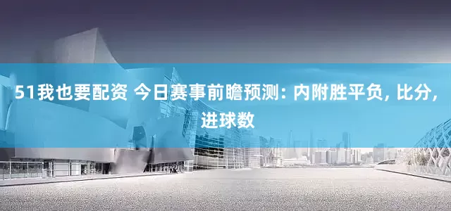 51我也要配资 今日赛事前瞻预测: 内附胜平负, 比分, 进球数