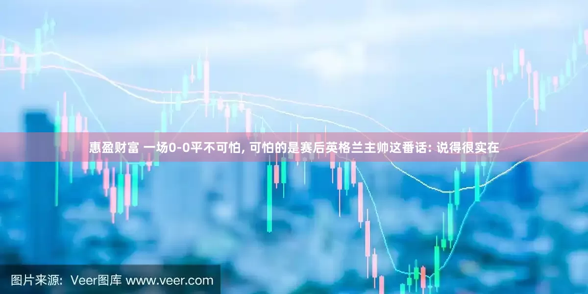 惠盈财富 一场0-0平不可怕, 可怕的是赛后英格兰主帅这番话: 说得很实在