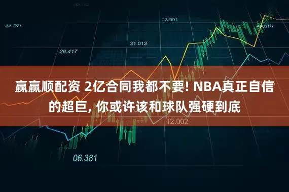 赢赢顺配资 2亿合同我都不要! NBA真正自信的超巨, 你或许该和球队强硬到底