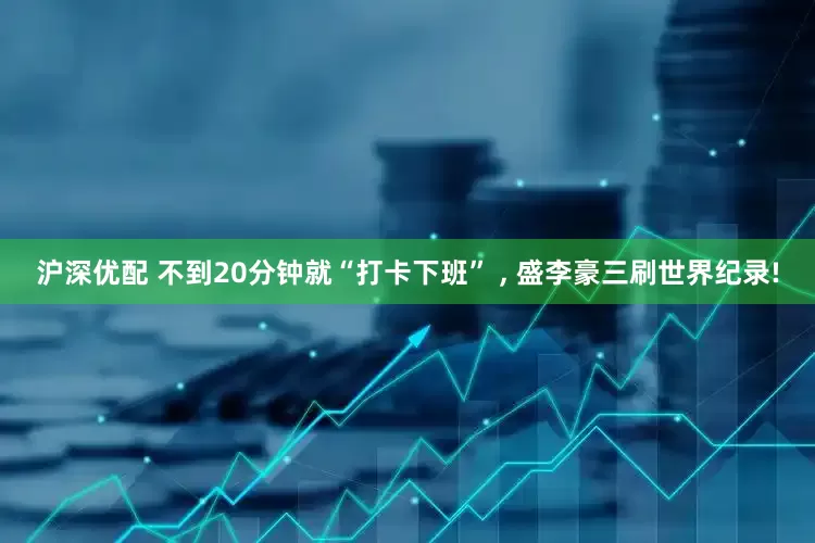 沪深优配 不到20分钟就“打卡下班” , 盛李豪三刷世界纪录!